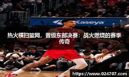 热火横扫篮网，晋级东部决赛：战火燃烧的赛季传奇