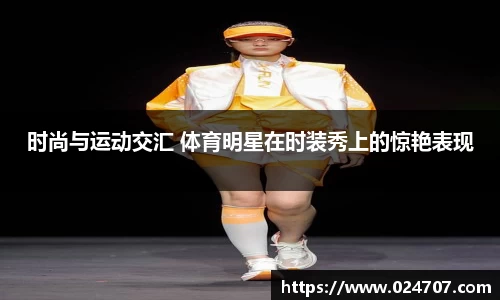 时尚与运动交汇 体育明星在时装秀上的惊艳表现