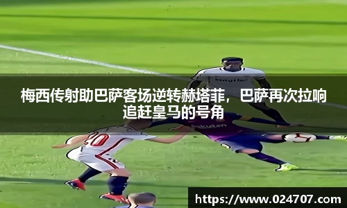 梅西传射助巴萨客场逆转赫塔菲，巴萨再次拉响追赶皇马的号角