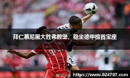 拜仁慕尼黑大胜弗赖堡，稳坐德甲榜首宝座