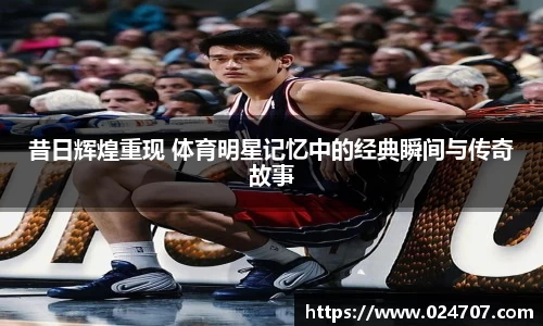 昔日辉煌重现 体育明星记忆中的经典瞬间与传奇故事