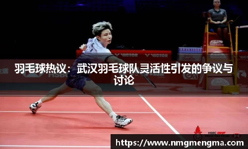 羽毛球热议：武汉羽毛球队灵活性引发的争议与讨论