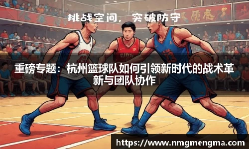 重磅专题：杭州篮球队如何引领新时代的战术革新与团队协作