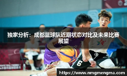 独家分析：成都篮球队近期状态对比及未来比赛展望