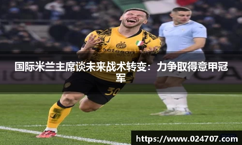 国际米兰主席谈未来战术转变：力争取得意甲冠军