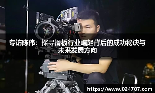 专访陈伟：探寻滑板行业崛起背后的成功秘诀与未来发展方向