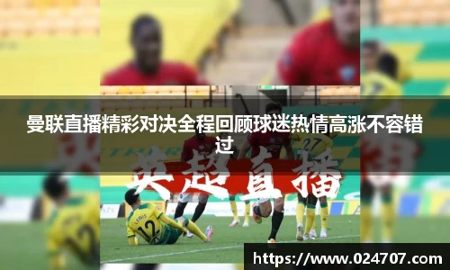 曼联直播精彩对决全程回顾球迷热情高涨不容错过