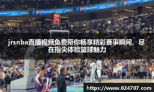 jrsnba直播视频免费带你畅享精彩赛事瞬间，尽在指尖体验篮球魅力