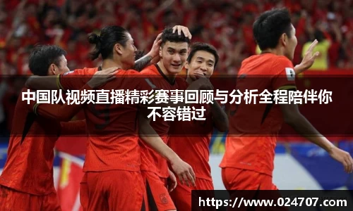 中国队视频直播精彩赛事回顾与分析全程陪伴你不容错过