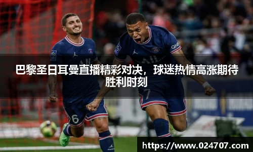 巴黎圣日耳曼直播精彩对决，球迷热情高涨期待胜利时刻