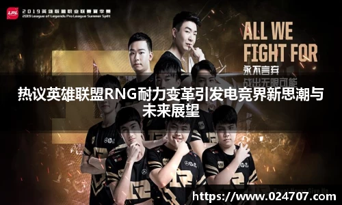 热议英雄联盟RNG耐力变革引发电竞界新思潮与未来展望