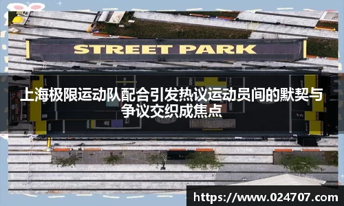 上海极限运动队配合引发热议运动员间的默契与争议交织成焦点