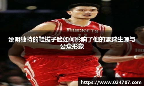 姚明独特的鞋拔子脸如何影响了他的篮球生涯与公众形象
