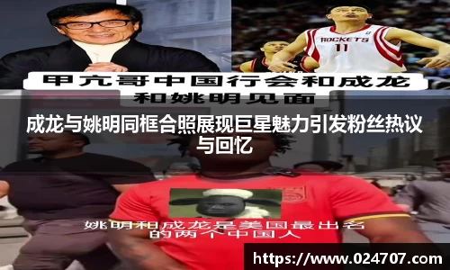 成龙与姚明同框合照展现巨星魅力引发粉丝热议与回忆