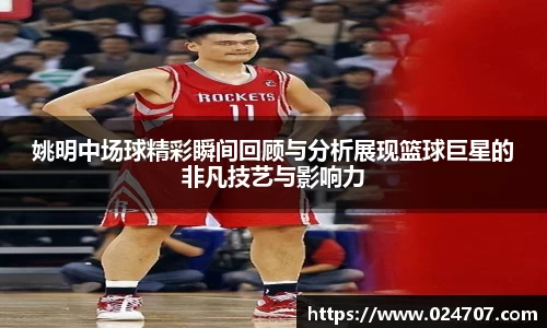 姚明中场球精彩瞬间回顾与分析展现篮球巨星的非凡技艺与影响力
