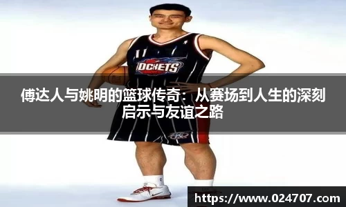 傅达人与姚明的篮球传奇：从赛场到人生的深刻启示与友谊之路