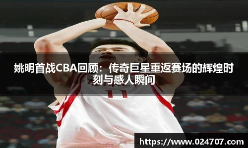 姚明首战CBA回顾：传奇巨星重返赛场的辉煌时刻与感人瞬间