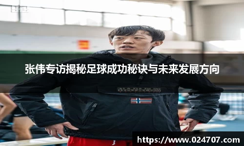 张伟专访揭秘足球成功秘诀与未来发展方向