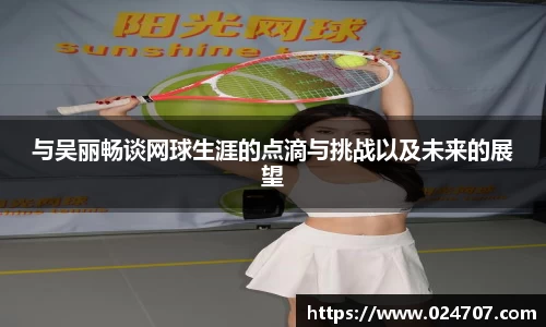 与吴丽畅谈网球生涯的点滴与挑战以及未来的展望