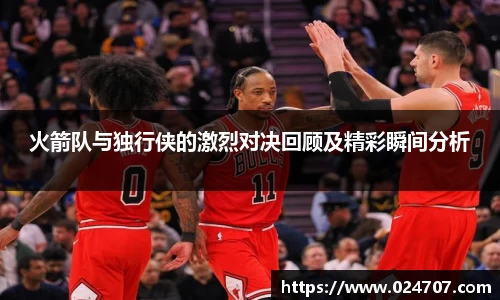 火箭队与独行侠的激烈对决回顾及精彩瞬间分析