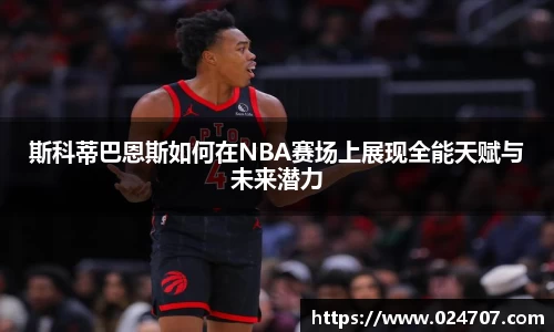 斯科蒂巴恩斯如何在NBA赛场上展现全能天赋与未来潜力