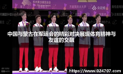 中国与蒙古在军运会的精彩对决展现体育精神与友谊的交融