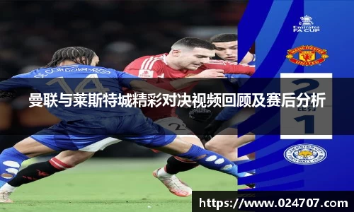 曼联与莱斯特城精彩对决视频回顾及赛后分析
