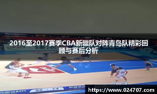 2016至2017赛季CBA新疆队对阵青岛队精彩回顾与赛后分析