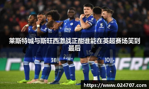 莱斯特城与斯旺西激战正酣谁能在英超赛场笑到最后