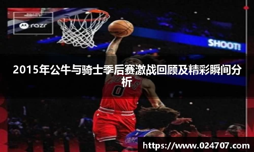 2015年公牛与骑士季后赛激战回顾及精彩瞬间分析