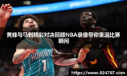 黄蜂与马刺精彩对决回顾NBA录像带你重温比赛瞬间
