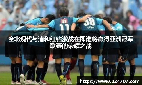 全北现代与浦和红钻激战在即谁将赢得亚洲冠军联赛的荣耀之战