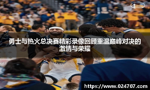 勇士与热火总决赛精彩录像回顾重温巅峰对决的激情与荣耀