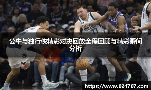 公牛与独行侠精彩对决回放全程回顾与精彩瞬间分析