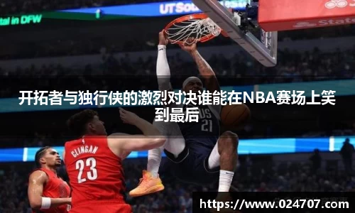 开拓者与独行侠的激烈对决谁能在NBA赛场上笑到最后