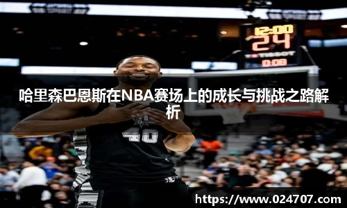 哈里森巴恩斯在NBA赛场上的成长与挑战之路解析