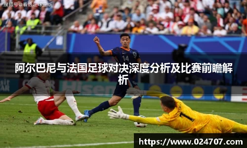 阿尔巴尼与法国足球对决深度分析及比赛前瞻解析