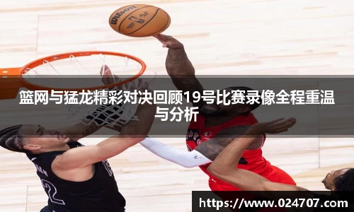 篮网与猛龙精彩对决回顾19号比赛录像全程重温与分析