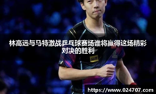 林高远与马特激战乒乓球赛场谁将赢得这场精彩对决的胜利