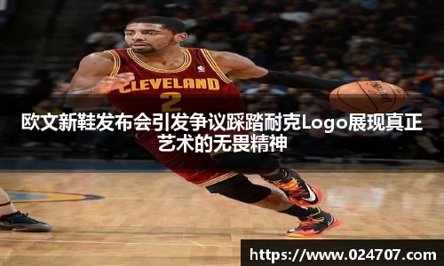 欧文新鞋发布会引发争议踩踏耐克Logo展现真正艺术的无畏精神