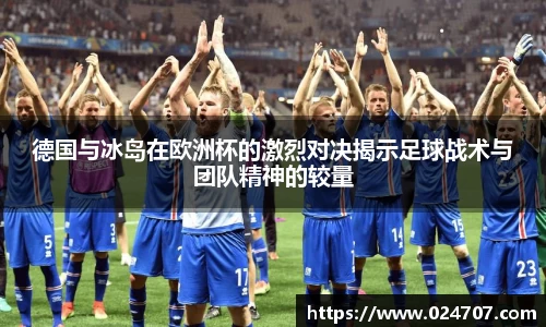 德国与冰岛在欧洲杯的激烈对决揭示足球战术与团队精神的较量