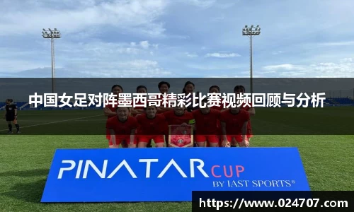 中国女足对阵墨西哥精彩比赛视频回顾与分析