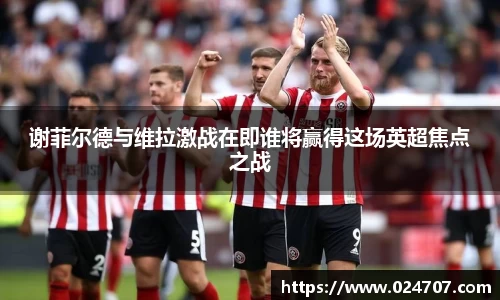 谢菲尔德与维拉激战在即谁将赢得这场英超焦点之战