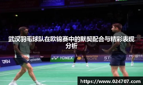 武汉羽毛球队在欧锦赛中的默契配合与精彩表现分析