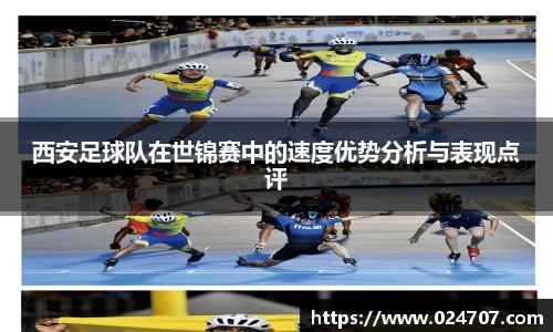 西安足球队在世锦赛中的速度优势分析与表现点评